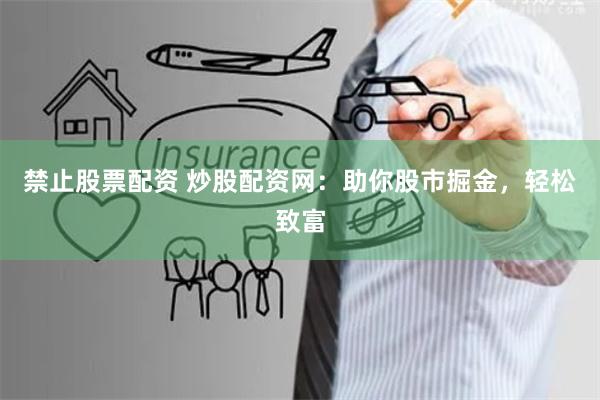 禁止股票配资 炒股配资网：助你股市掘金，轻松致富