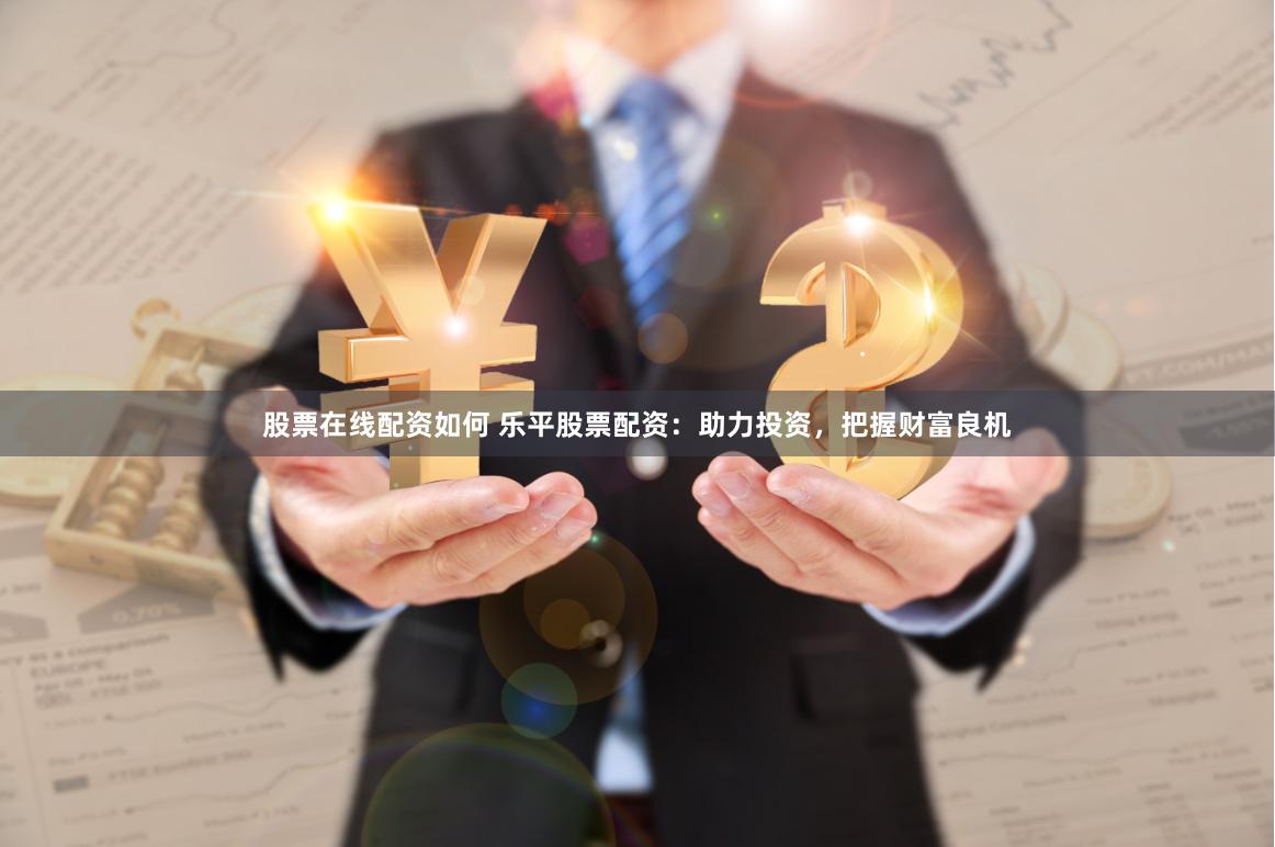 股票在线配资如何 乐平股票配资：助力投资，把握财富良机