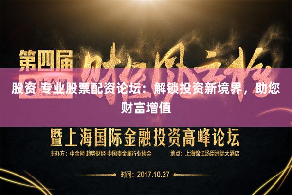 股资 专业股票配资论坛：解锁投资新境界，助您财富增值