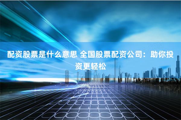 配资股票是什么意思 全国股票配资公司：助你投资更轻松