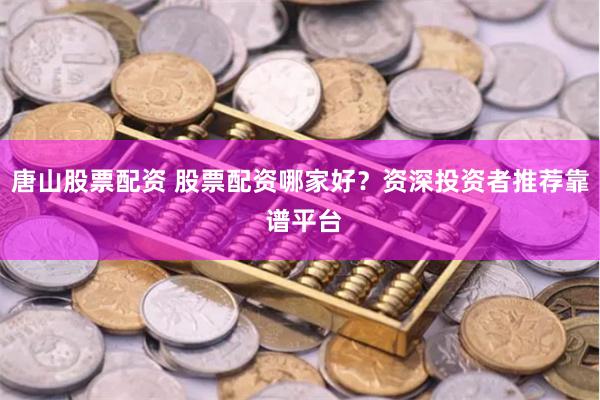 唐山股票配资 股票配资哪家好？资深投资者推荐靠 谱平台