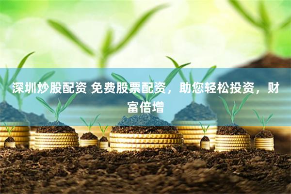 深圳炒股配资 免费股票配资，助您轻松投资，财富倍增